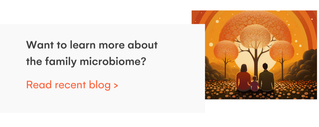 Want to learn more about the family microbiome? Read recent blog >