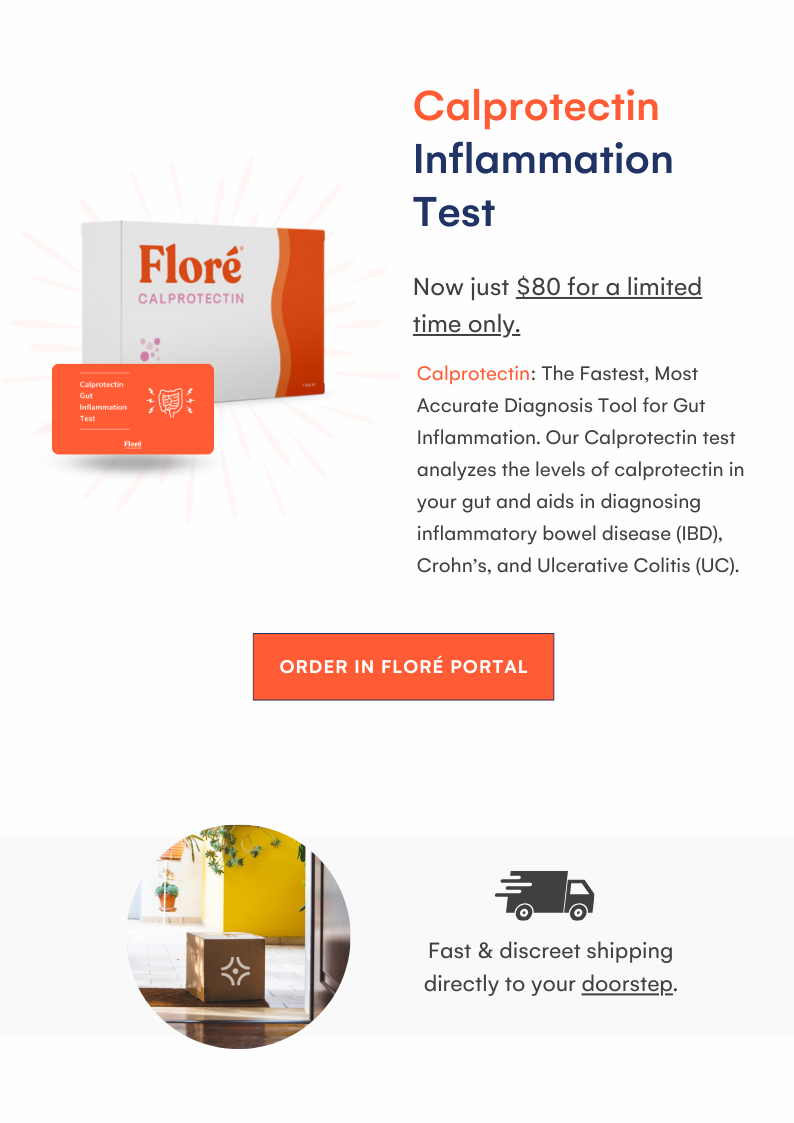 Calprotectin Inflammation Test Now just $80 for a limited time only. Calprotectin: The Fastest, Most Accurate Diagnosis Tool for Gut Inflammation. Our Calprotectin test analyzes the levels of calprotectin in your gut and aids in diagnosing inflammatory bowel disease (IBD), Crohn’s, and Ulcerative Colitis (UC). ORDER IN FLORÉ PORTAL Fast & discreet shipping directly to your doorstep.