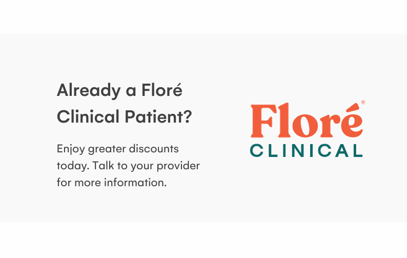 Already a Floré Clinical Patient? Enjoy greater discounts today. Talk to your provider for more information.